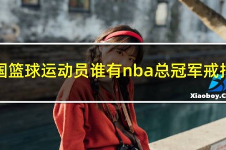 中国篮球运动员谁有nba总冠军戒指