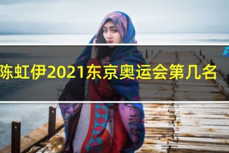 陈虹伊2021东京奥运会第几名